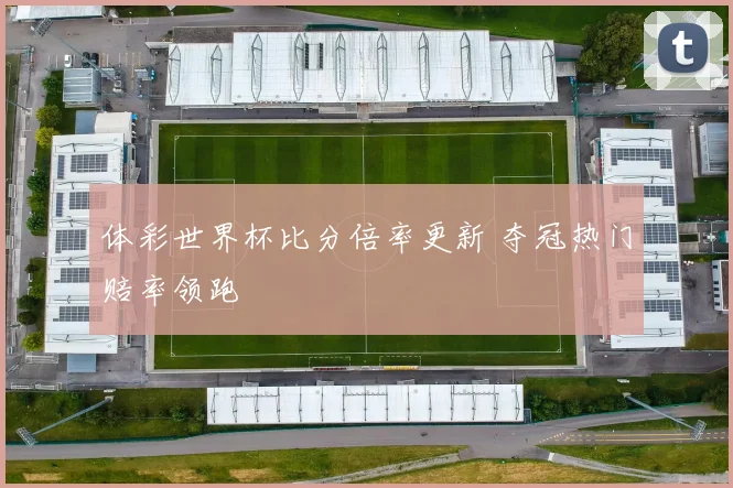 体彩世界杯比分倍率更新 夺冠热门赔率领跑