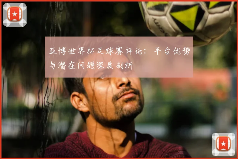 亚博世界杯足球赛评论：平台优势与潜在问题深度剖析