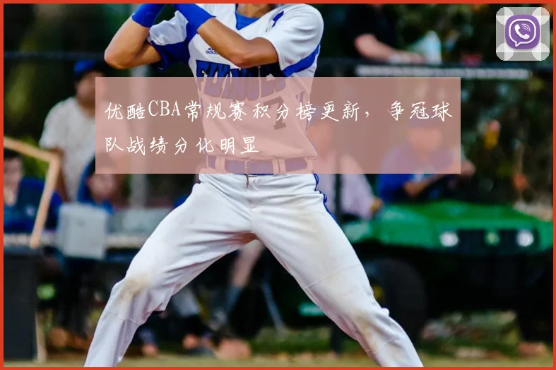 优酷CBA常规赛积分榜更新，争冠球队战绩分化明显
