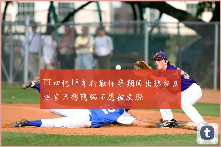 TT回忆18年科勒怀孕期间出轨经历坦言只想隐瞒不愿被发现