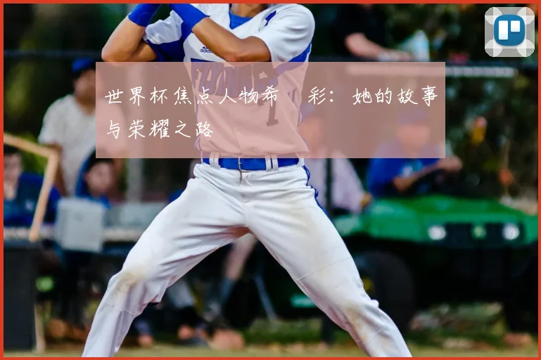 世界杯焦点人物希咲彩：她的故事与荣耀之路