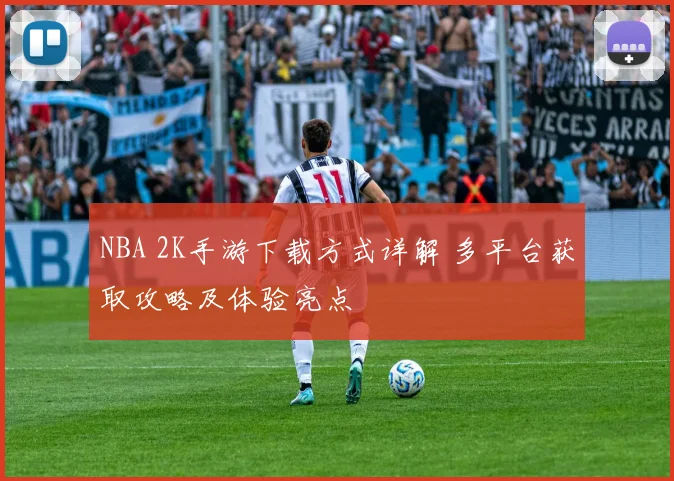 NBA 2K手游下载方式详解 多平台获取攻略及体验亮点