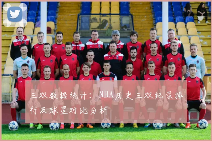 三双数据统计：NBA历史三双纪录排行及球星对比分析