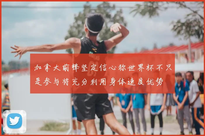 加拿大前锋坚定信心称世界杯不只是参与将充分利用身体速度优势
