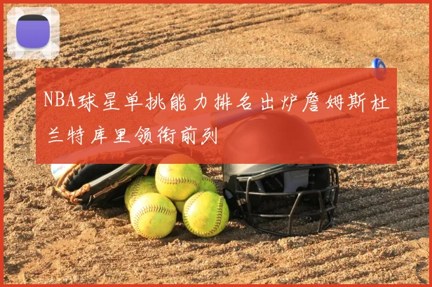 NBA球星单挑能力排名出炉詹姆斯杜兰特库里领衔前列