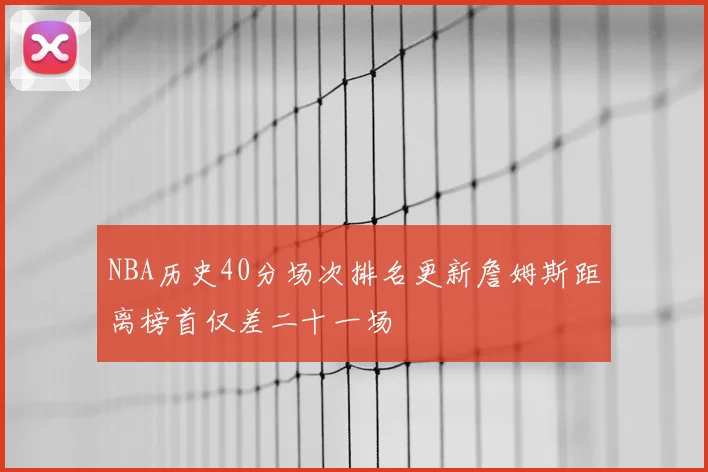 NBA历史40分场次排名更新詹姆斯距离榜首仅差二十一场