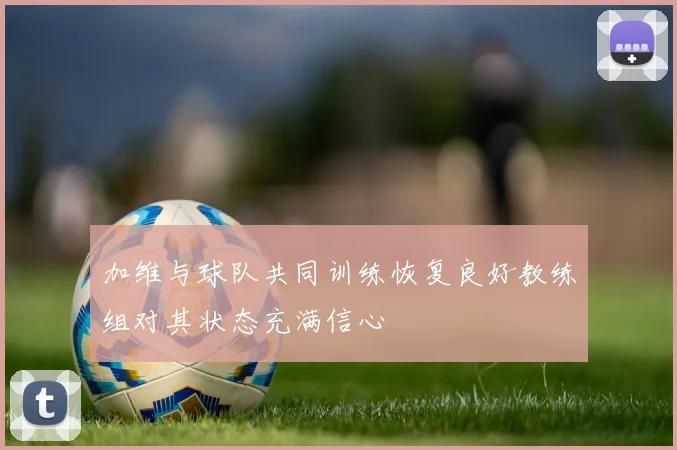 加维与球队共同训练恢复良好教练组对其状态充满信心