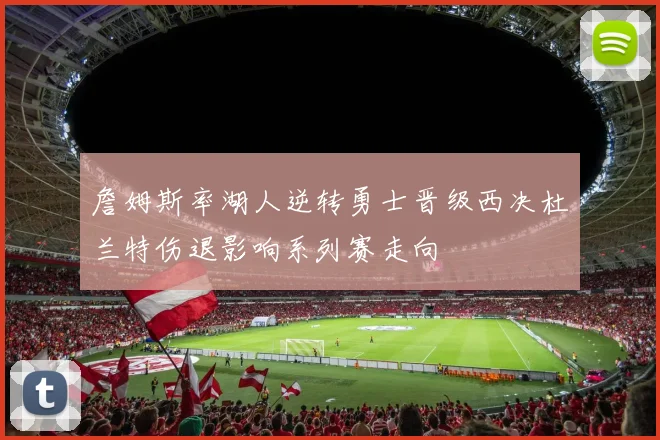 詹姆斯率湖人逆转勇士晋级西决杜兰特伤退影响系列赛走向