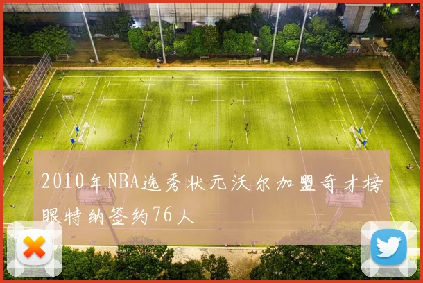 2010年NBA选秀状元沃尔加盟奇才榜眼特纳签约76人