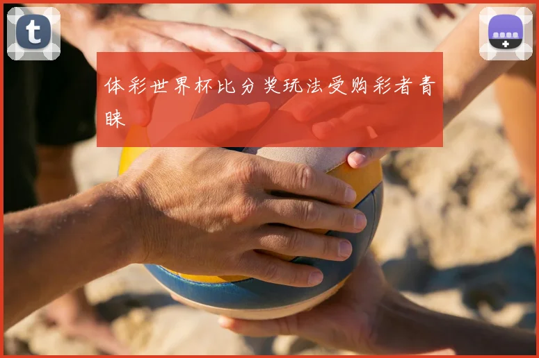体彩世界杯比分奖玩法受购彩者青睐