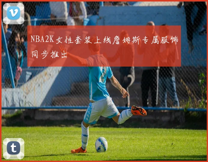 NBA2K女性套装上线詹姆斯专属服饰同步推出