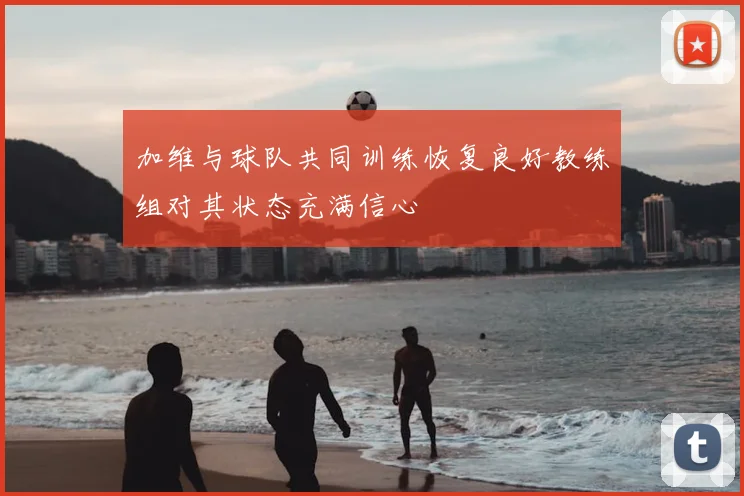 加维与球队共同训练恢复良好教练组对其状态充满信心
