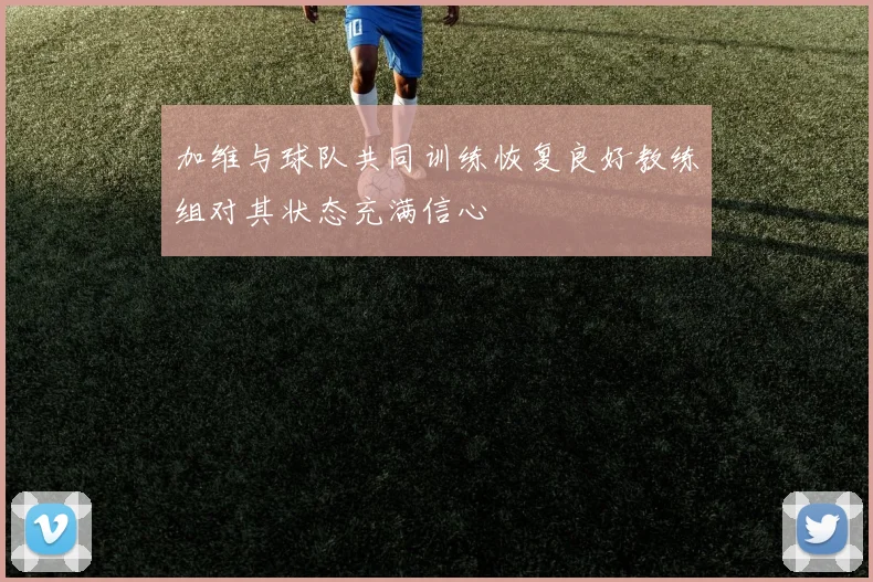 加维与球队共同训练恢复良好教练组对其状态充满信心