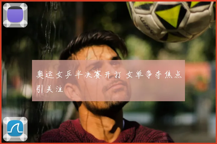 奥运女乒半决赛开打 女单争夺焦点引关注