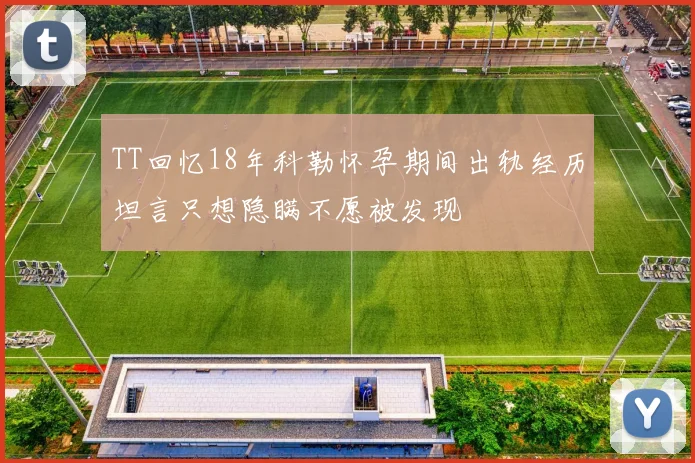 TT回忆18年科勒怀孕期间出轨经历坦言只想隐瞒不愿被发现