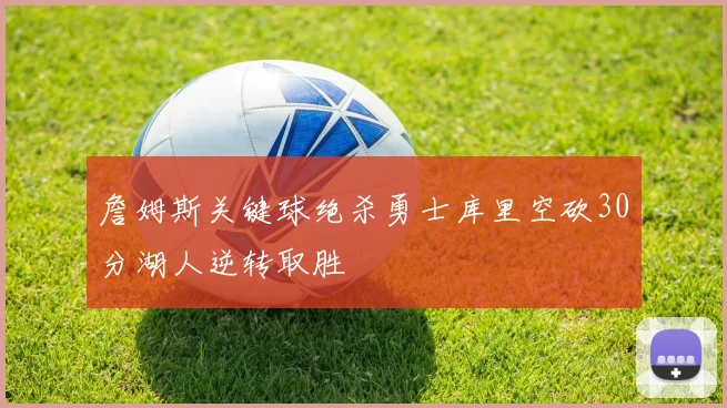 詹姆斯关键球绝杀勇士库里空砍30分湖人逆转取胜