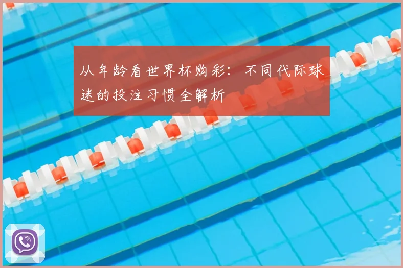 从年龄看世界杯购彩：不同代际球迷的投注习惯全解析
