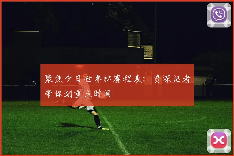 聚焦今日世界杯赛程表：资深记者带你划重点时间