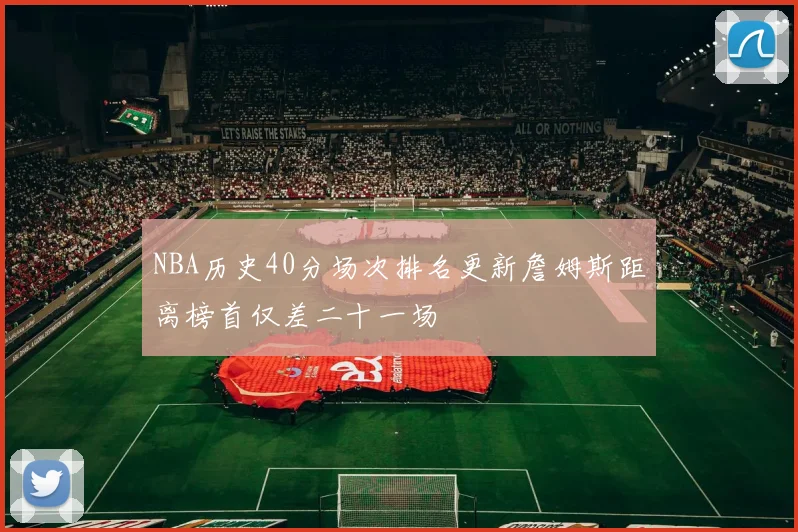 NBA历史40分场次排名更新詹姆斯距离榜首仅差二十一场