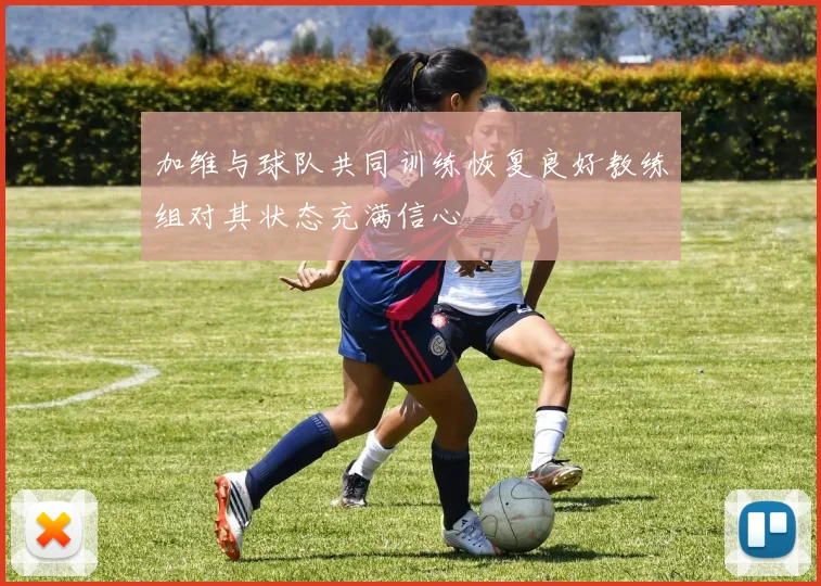 加维与球队共同训练恢复良好教练组对其状态充满信心