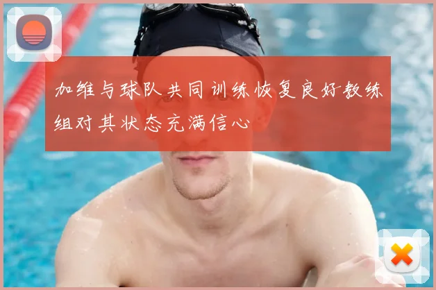 加维与球队共同训练恢复良好教练组对其状态充满信心