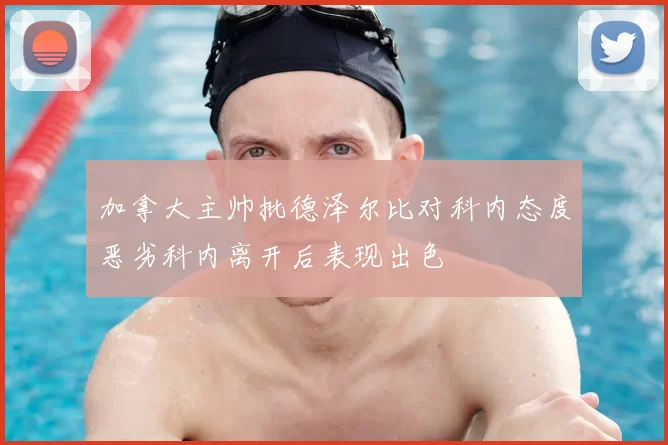 加拿大主帅批德泽尔比对科内态度恶劣科内离开后表现出色