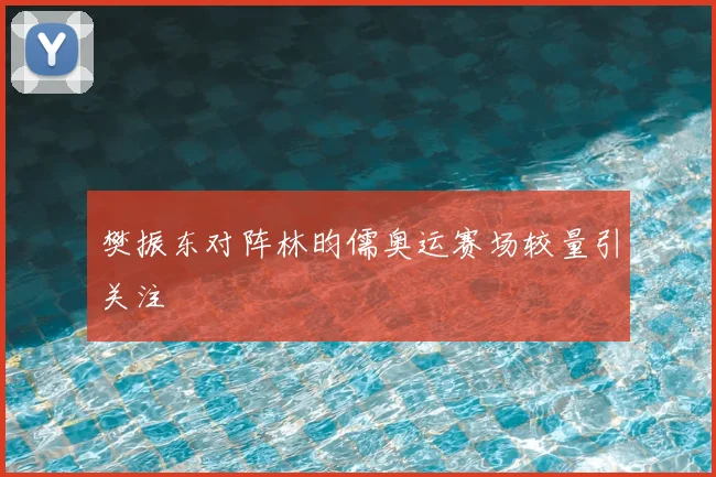 樊振东对阵林昀儒奥运赛场较量引关注