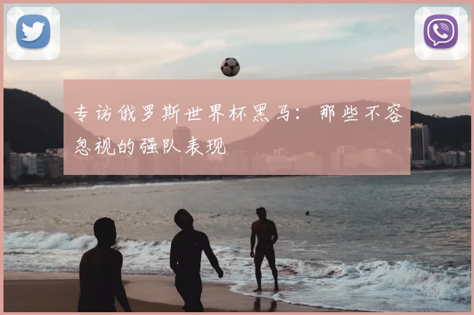 专访俄罗斯世界杯黑马：那些不容忽视的强队表现
