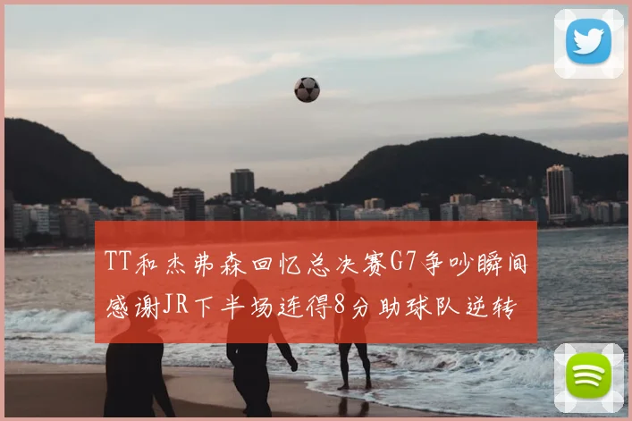 TT和杰弗森回忆总决赛G7争吵瞬间感谢JR下半场连得8分助球队逆转