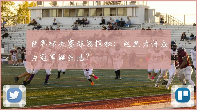 世界杯决赛球场探秘:这里为何成为冠军诞生地?