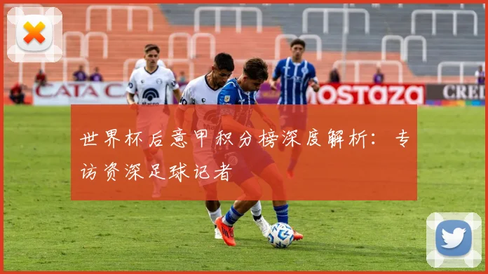 世界杯后意甲积分榜深度解析：专访资深足球记者
