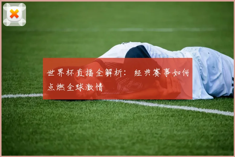 世界杯直播全解析：经典赛事如何点燃全球激情