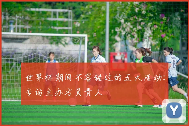 世界杯期间不容错过的五大活动：专访主办方负责人