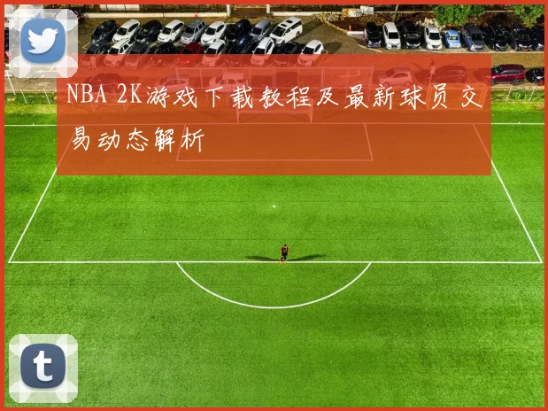 NBA 2K游戏下载教程及最新球员交易动态解析
