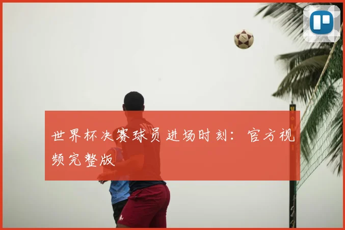 世界杯决赛球员进场时刻:官方视频完整版