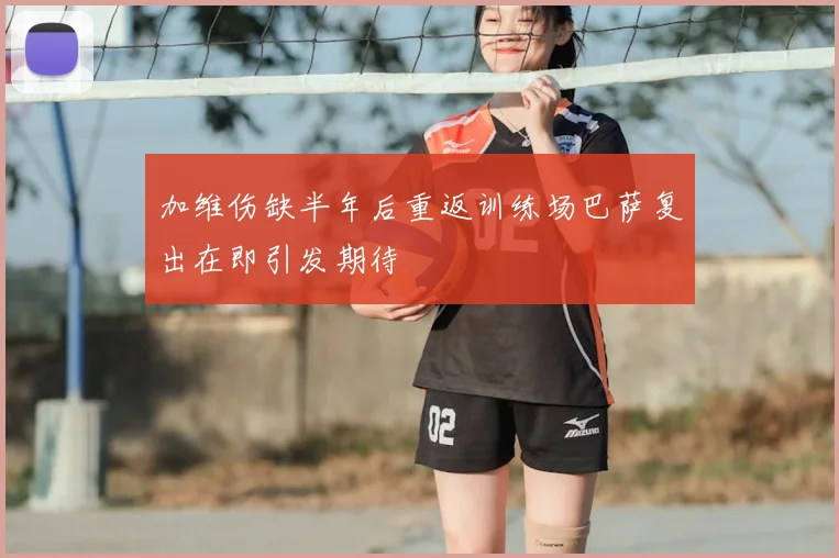 加维伤缺半年后重返训练场巴萨复出在即引发期待