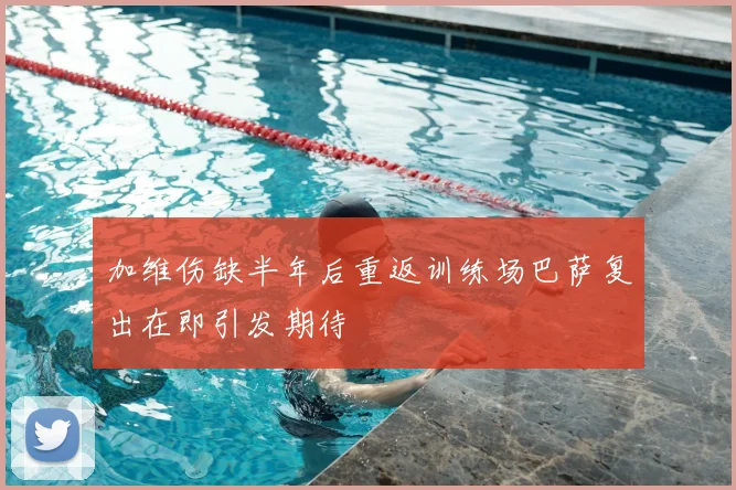加维伤缺半年后重返训练场巴萨复出在即引发期待