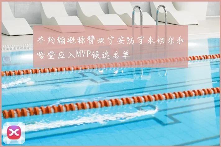 乔约翰逊称赞坎宁安防守米切尔和哈登应入MVP候选名单