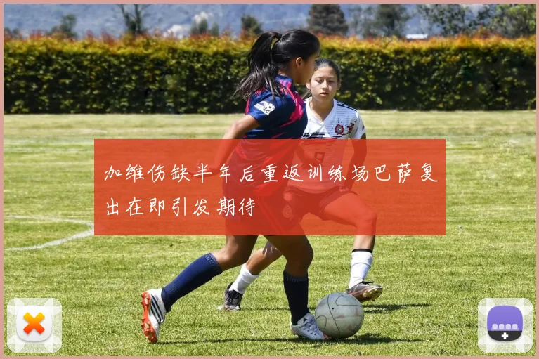 加维伤缺半年后重返训练场巴萨复出在即引发期待