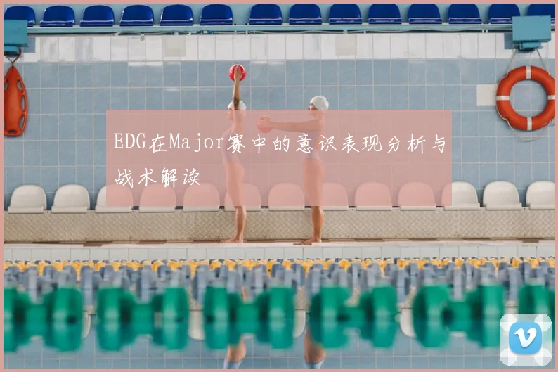EDG在Major赛中的意识表现分析与战术解读
