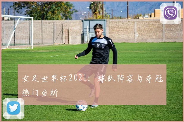 女足世界杯2021：球队阵容与夺冠热门分析