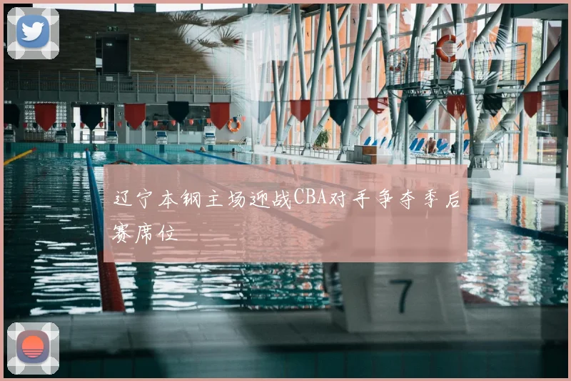 辽宁本钢主场迎战CBA对手争夺季后赛席位