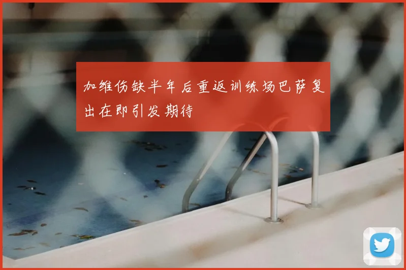 加维伤缺半年后重返训练场巴萨复出在即引发期待