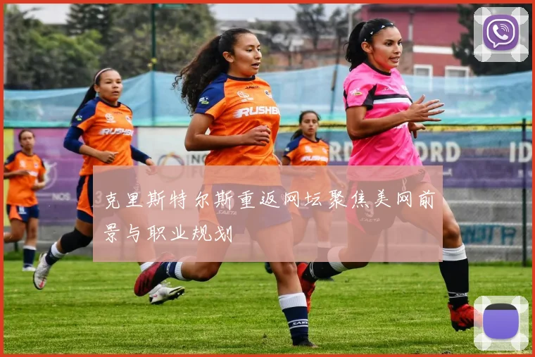 克里斯特尔斯重返网坛聚焦美网前景与职业规划