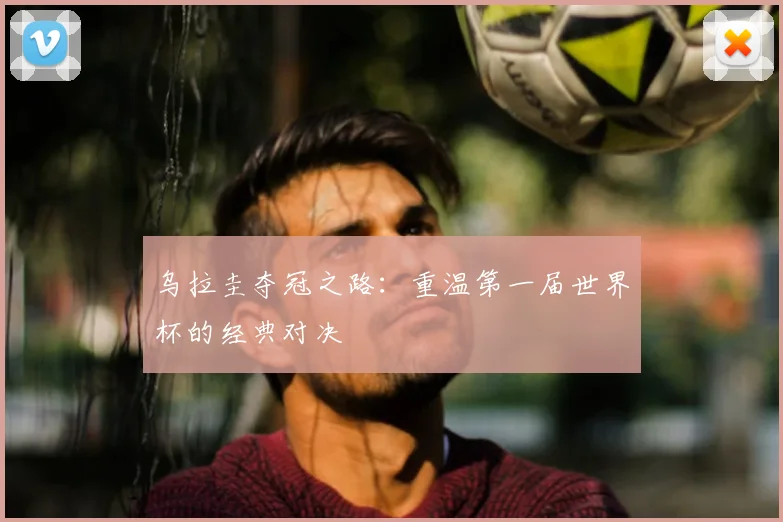 乌拉圭夺冠之路：重温第一届世界杯的经典对决