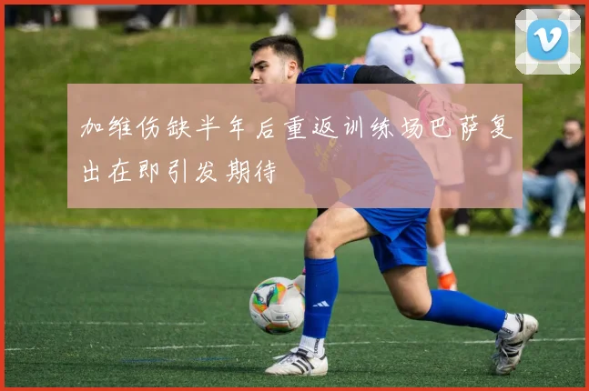 加维伤缺半年后重返训练场巴萨复出在即引发期待