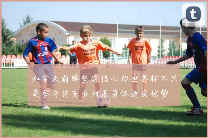 加拿大前锋坚定信心称世界杯不只是参与将充分利用身体速度优势