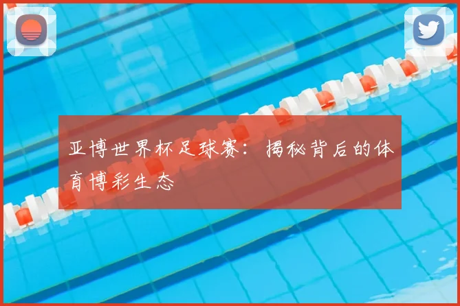 亚博世界杯足球赛：揭秘背后的体育博彩生态