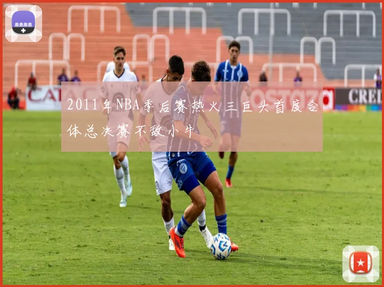 2011年NBA季后赛热火三巨头首度合体总决赛不敌小牛
