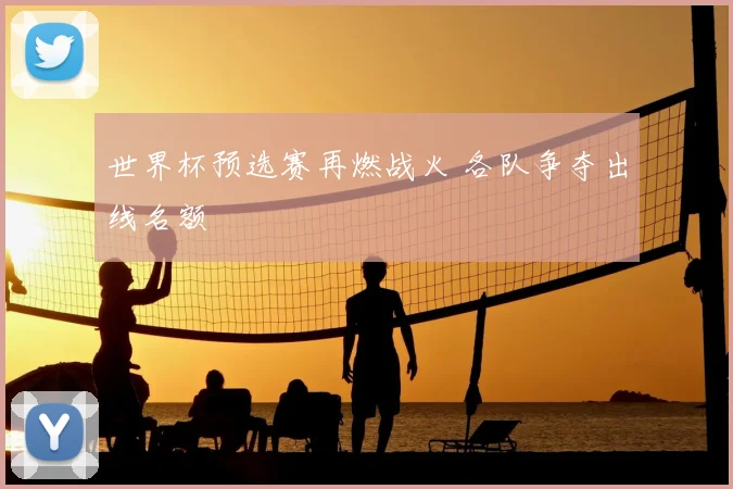 世界杯预选赛再燃战火 各队争夺出线名额